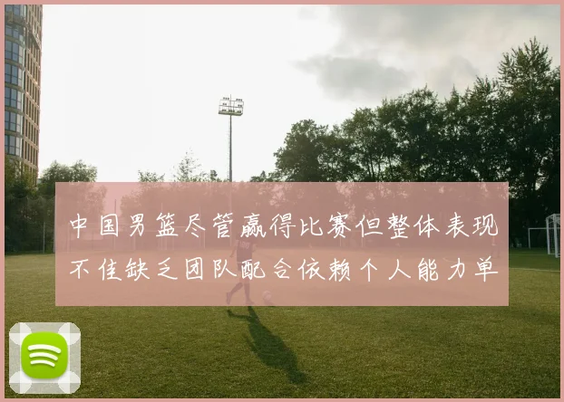 中国男篮尽管赢得比赛但整体表现不佳缺乏团队配合依赖个人能力单打成效有限