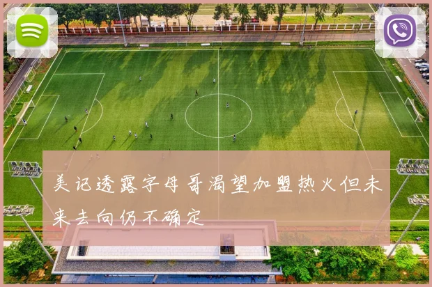 美记透露字母哥渴望加盟热火但未来去向仍不确定