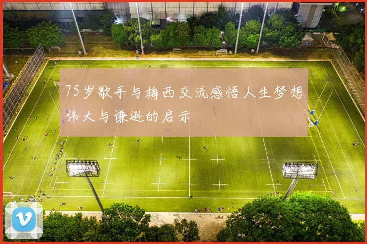75岁歌手与梅西交流感悟人生梦想伟大与谦逊的启示