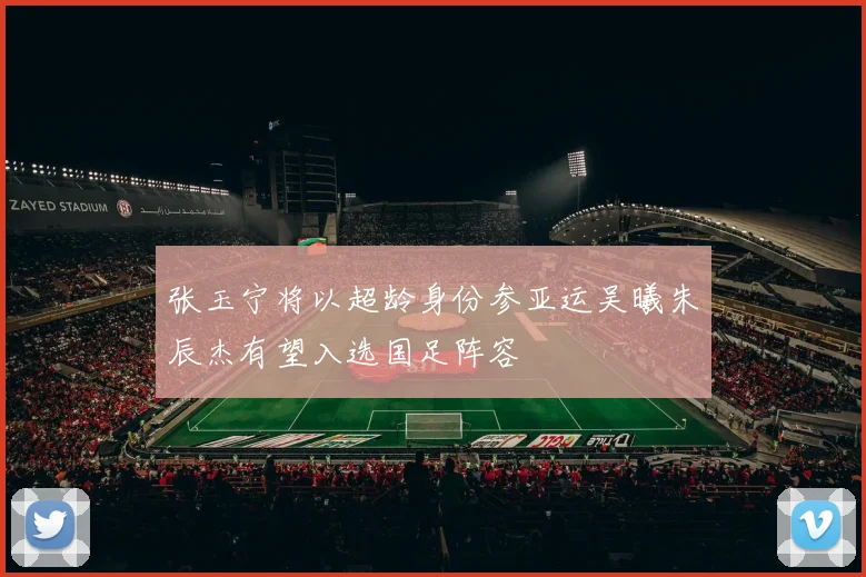 张玉宁将以超龄身份参亚运吴曦朱辰杰有望入选国足阵容