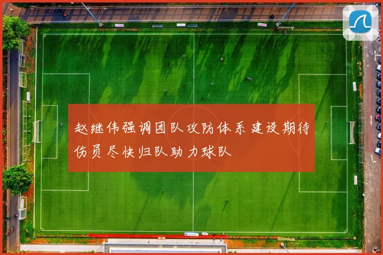 赵继伟强调团队攻防体系建设期待伤员尽快归队助力球队