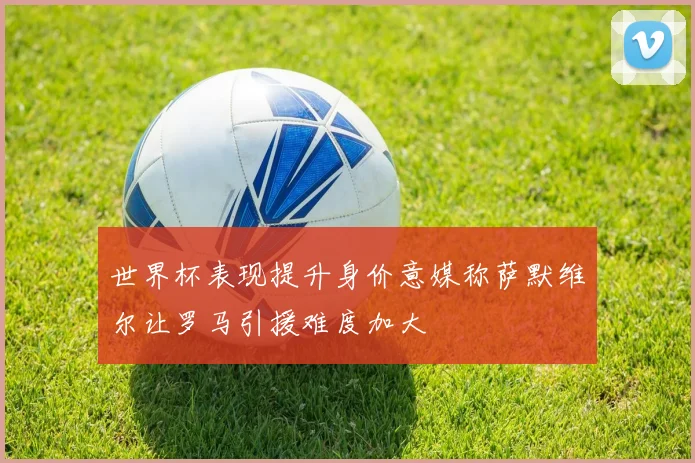世界杯表现提升身价意媒称萨默维尔让罗马引援难度加大