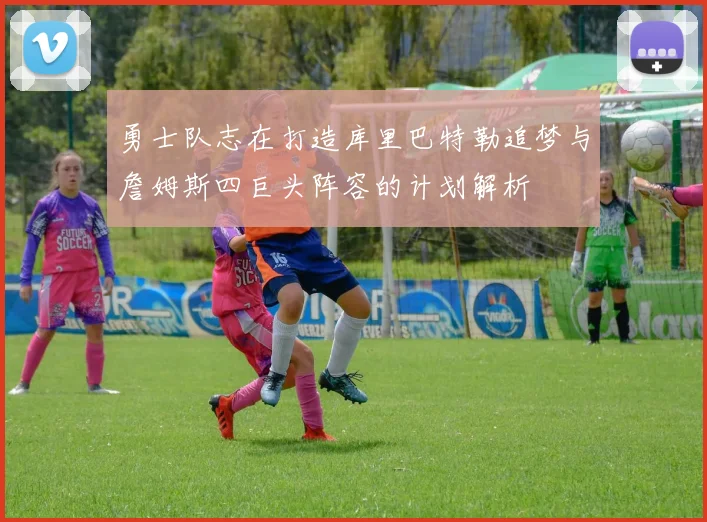 勇士队志在打造库里巴特勒追梦与詹姆斯四巨头阵容的计划解析