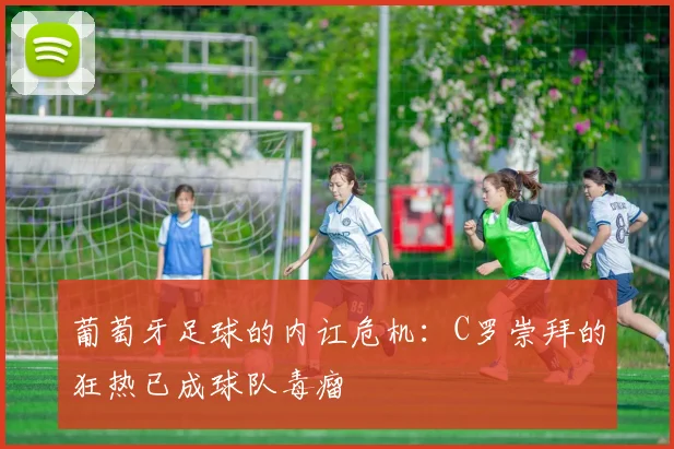 葡萄牙足球的内讧危机：C罗崇拜的狂热已成球队毒瘤