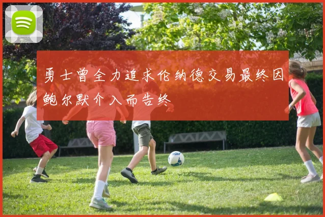 勇士曾全力追求伦纳德交易最终因鲍尔默介入而告终