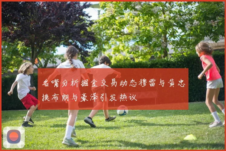 名嘴分析掘金交易动态穆雷与黄忠换布朗与豪泽引发热议